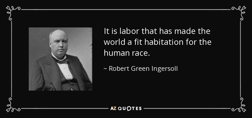 Es el trabajo lo que ha hecho del mundo una morada adecuada para la raza humana. - Robert Green Ingersoll