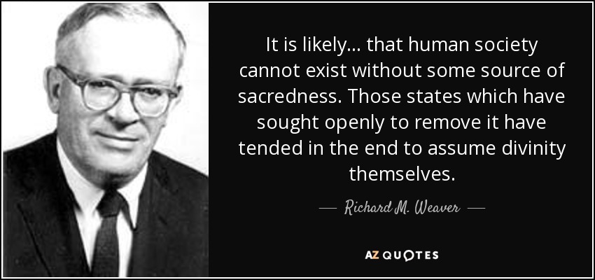 It is likely ... that human society cannot exist without some source of sacredness. Those states which have sought openly to remove it have tended in the end to assume divinity themselves. - Richard M. Weaver