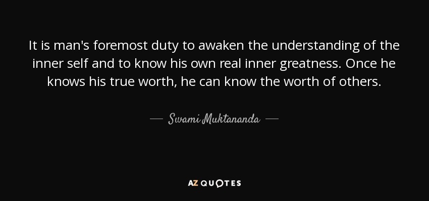 It is man's foremost duty to awaken the understanding of the inner self and to know his own real inner greatness. Once he knows his true worth, he can know the worth of others. - Swami Muktananda