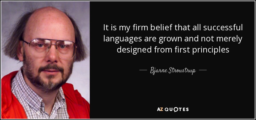 It is my firm belief that all successful languages are grown and not merely designed from first principles - Bjarne Stroustrup