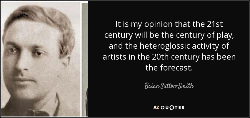 It is my opinion that the 21st century will be the century of play, and the heteroglossic activity of artists in the 20th century has been the forecast. - Brian Sutton-Smith