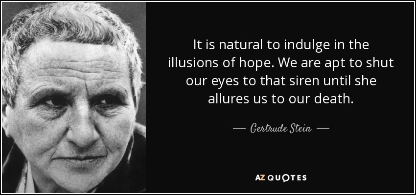 It is natural to indulge in the illusions of hope. We are apt to shut our eyes to that siren until she allures us to our death. - Gertrude Stein