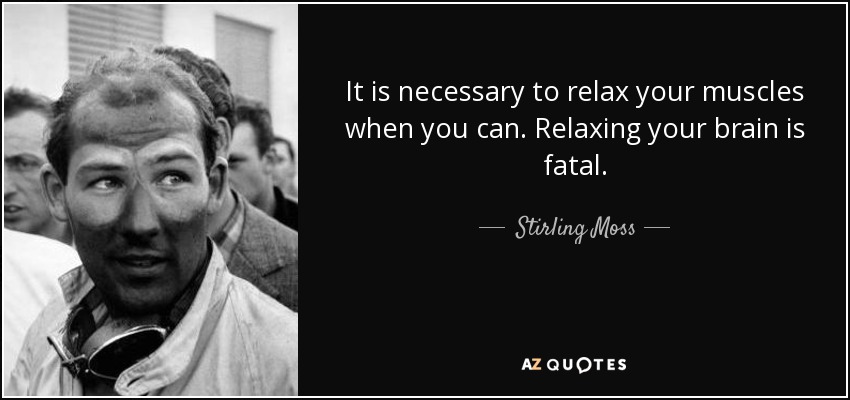 It is necessary to relax your muscles when you can. Relaxing your brain is fatal. - Stirling Moss