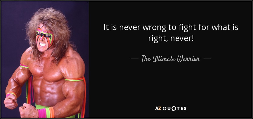 It is never wrong to fight for what is right, never! - The Ultimate Warrior