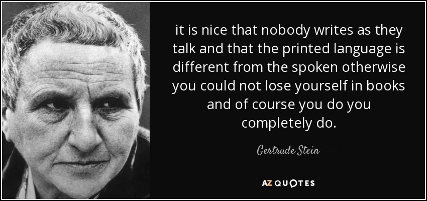 it is nice that nobody writes as they talk and that the printed language is different from the spoken otherwise you could not lose yourself in books and of course you do you completely do. - Gertrude Stein