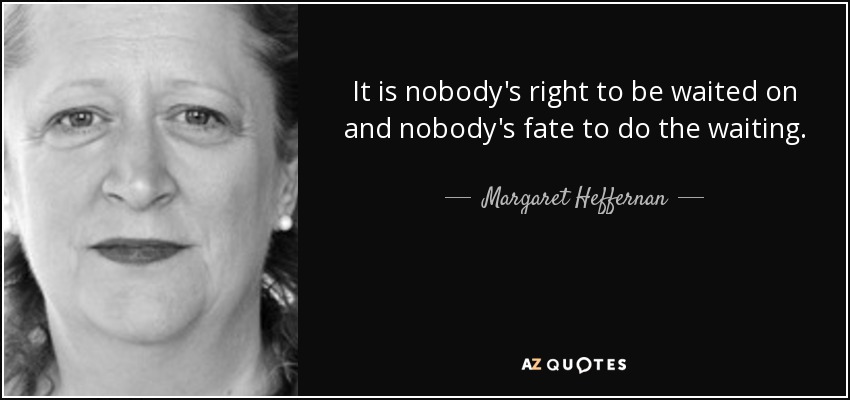 It is nobody's right to be waited on and nobody's fate to do the waiting. - Margaret Heffernan