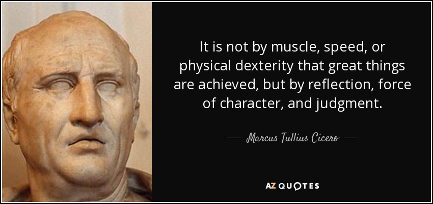It is not by muscle, speed, or physical dexterity that great things are achieved, but by reflection, force of character, and judgment. - Marcus Tullius Cicero