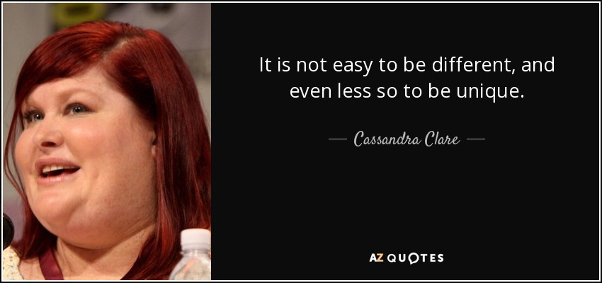 It is not easy to be different, and even less so to be unique. - Cassandra Clare