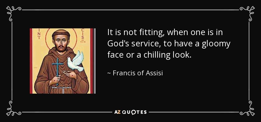 It is not fitting, when one is in God's service, to have a gloomy face or a chilling look. - Francis of Assisi