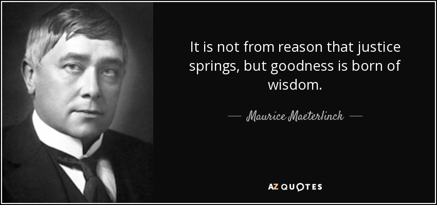 It is not from reason that justice springs, but goodness is born of wisdom. - Maurice Maeterlinck