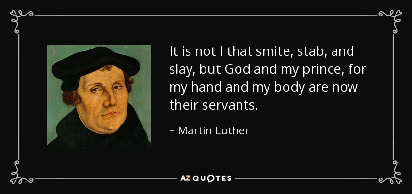 No soy yo quien golpea, apuñala y mata, sino Dios y mi príncipe, pues mi mano y mi cuerpo son ahora sus siervos. - Martin Luther