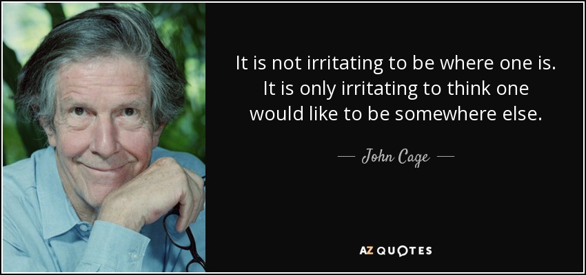 It is not irritating to be where one is. It is only irritating to think one would like to be somewhere else. - John Cage