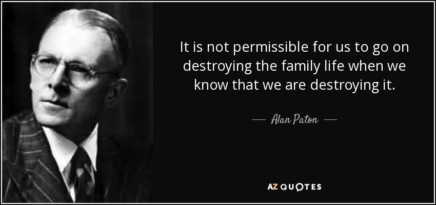 It is not permissible for us to go on destroying the family life when we know that we are destroying it. - Alan Paton