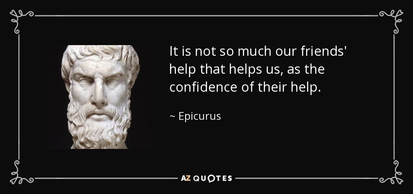 No es tanto la ayuda de nuestros amigos lo que nos ayuda, sino la confianza en su ayuda. - Epicuro