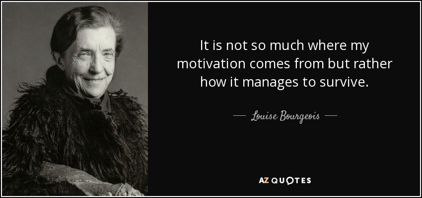 It is not so much where my motivation comes from but rather how it manages to survive. - Louise Bourgeois