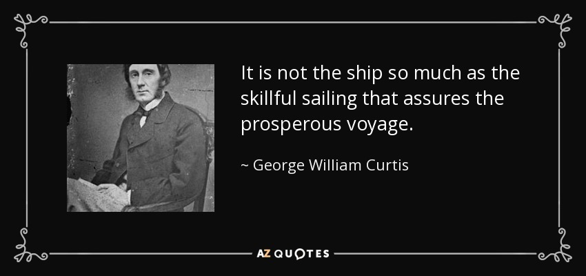 It is not the ship so much as the skillful sailing that assures the prosperous voyage. - George William Curtis