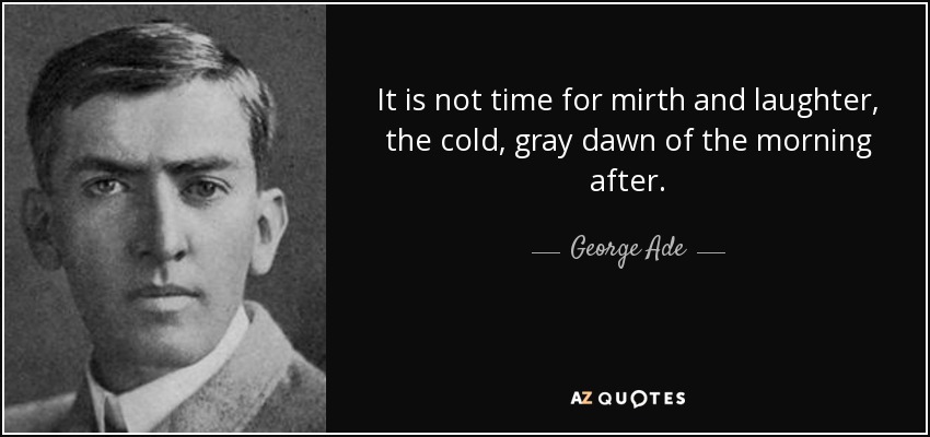 No es tiempo de alegrías y risas, el frío y gris amanecer de la mañana siguiente. - George Ade