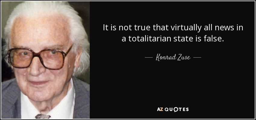 It is not true that virtually all news in a totalitarian state is false. - Konrad Zuse