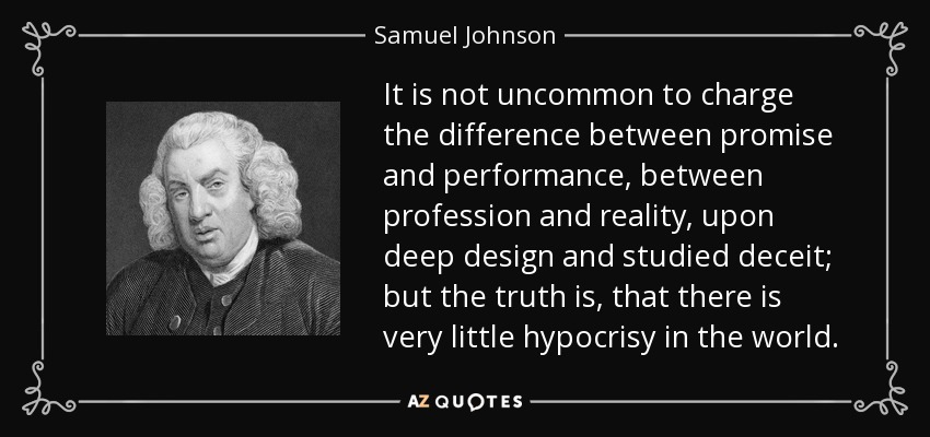 No es infrecuente achacar la diferencia entre la promesa y el cumplimiento, entre la profesión y la realidad, a un designio profundo y a un engaño estudiado; pero la verdad es que hay muy poca hipocresía en el mundo. - Samuel Johnson