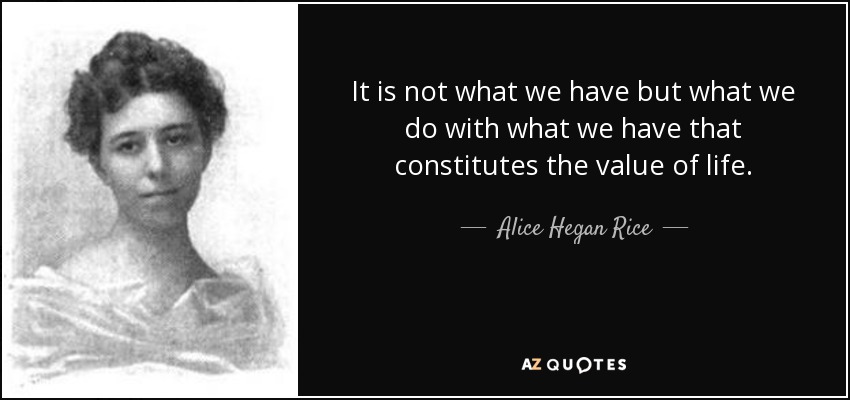 It is not what we have but what we do with what we have that constitutes the value of life. - Alice Hegan Rice