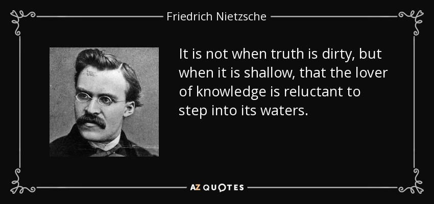 No es cuando la verdad es sucia, sino cuando es poco profunda, cuando el amante del conocimiento se resiste a adentrarse en sus aguas. - Friedrich Nietzsche