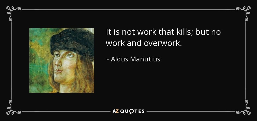 It is not work that kills; but no work and overwork. - Aldus Manutius