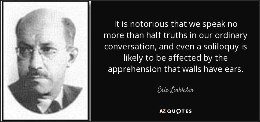 It is notorious that we speak no more than half-truths in our ordinary conversation, and even a soliloquy is likely to be affected by the apprehension that walls have ears. - Eric Linklater