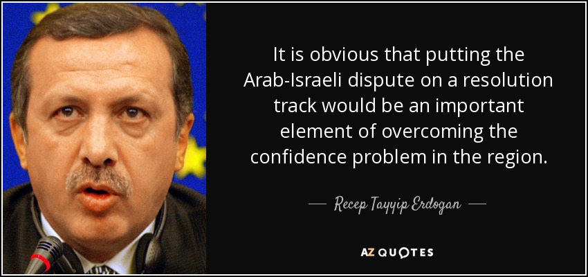 Es obvio que encarrilar la disputa árabe-israelí hacia una vía de resolución sería un elemento importante para superar el problema de confianza en la región. - Recep Tayyip Erdogan