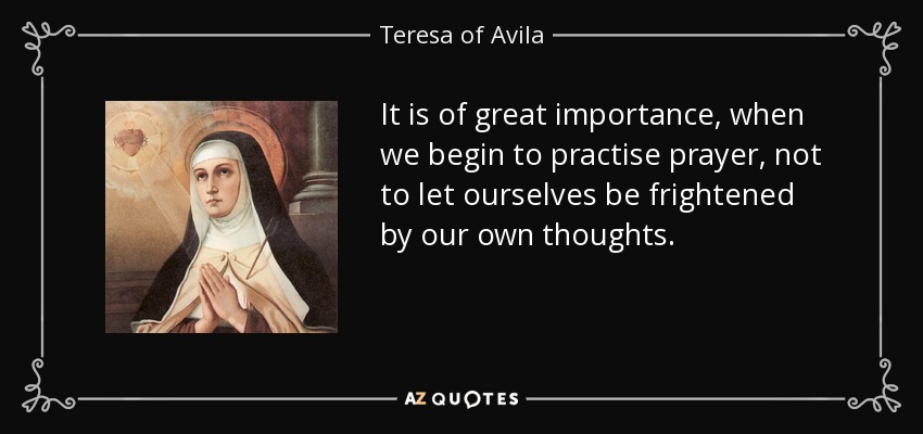 It is of great importance, when we begin to practise prayer, not to let ourselves be frightened by our own thoughts. - Teresa of Avila