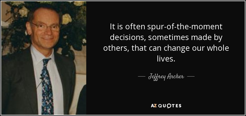 It is often spur-of-the-moment decisions, sometimes made by others, that can change our whole lives. - Jeffrey Archer