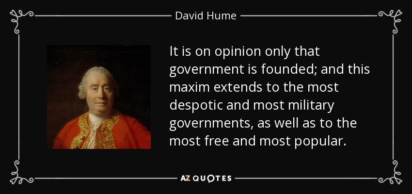 It is on opinion only that government is founded; and this maxim extends to the most despotic and most military governments, as well as to the most free and most popular. - David Hume