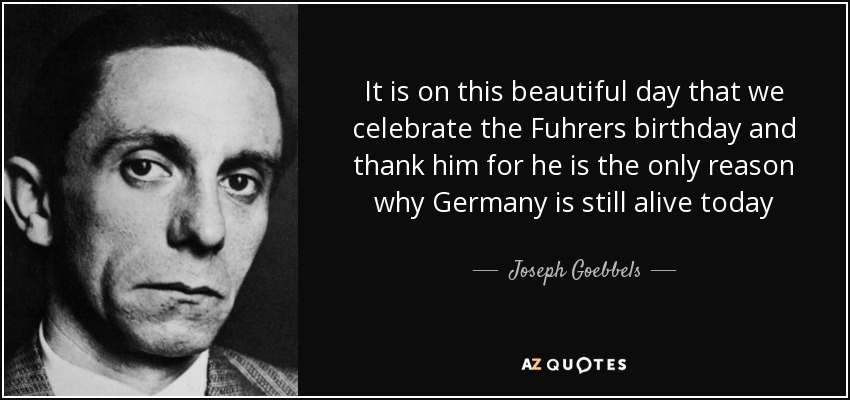 It is on this beautiful day that we celebrate the Fuhrers birthday and thank him for he is the only reason why Germany is still alive today - Joseph Goebbels