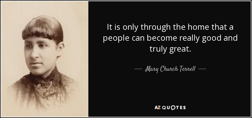 It is only through the home that a people can become really good and truly great. - Mary Church Terrell