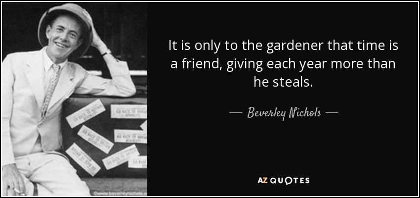 It is only to the gardener that time is a friend, giving each year more than he steals. - Beverley Nichols