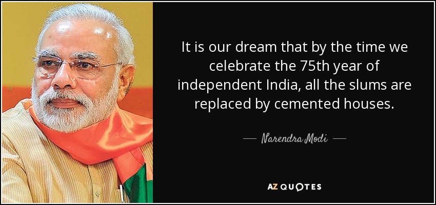 Nuestro sueño es que, cuando celebremos el 75 aniversario de la independencia de la India, todos los barrios marginales hayan sido sustituidos por casas de cemento. - Narendra Modi