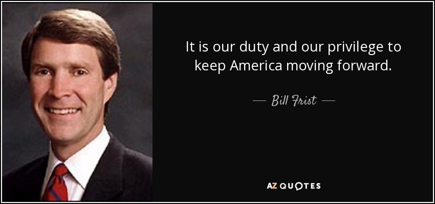 It is our duty and our privilege to keep America moving forward. - Bill Frist