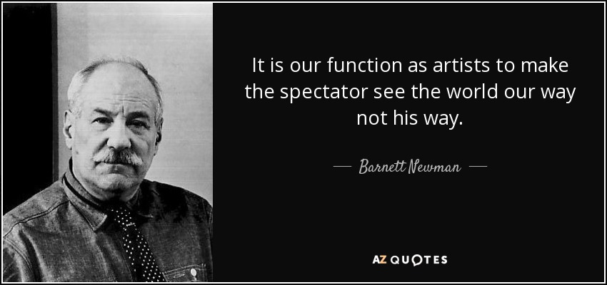 It is our function as artists to make the spectator see the world our way not his way. - Barnett Newman