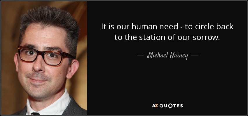 It is our human need - to circle back to the station of our sorrow. - Michael Hainey