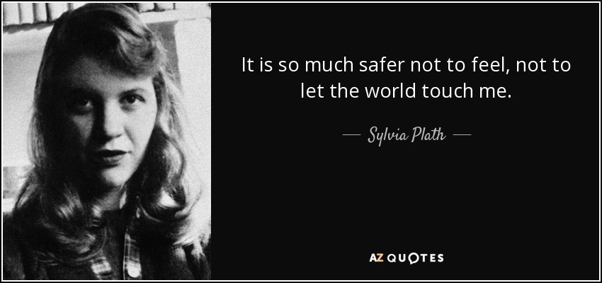 It is so much safer not to feel, not to let the world touch me. - Sylvia Plath