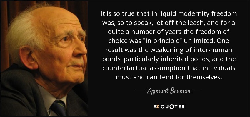 It is so true that in liquid modernity freedom was, so to speak, let off the leash, and for a quite a number of years the freedom of choice was 