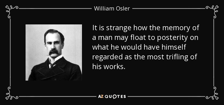 It is strange how the memory of a man may float to posterity on what he would have himself regarded as the most trifling of his works. - William Osler