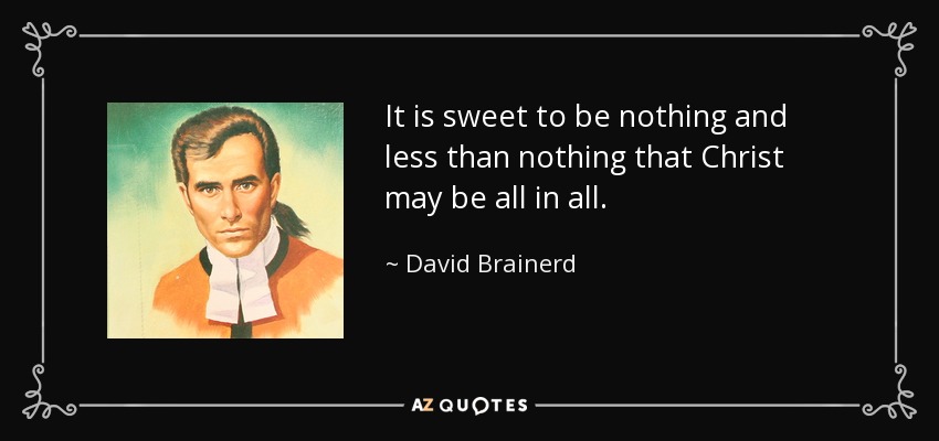 It is sweet to be nothing and less than nothing that Christ may be all in all. - David Brainerd