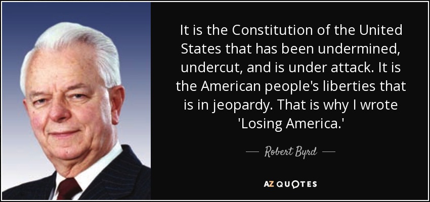 It is the Constitution of the United States that has been undermined, undercut, and is under attack. It is the American people's liberties that is in jeopardy. That is why I wrote 'Losing America.' - Robert Byrd