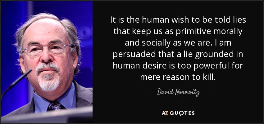 Es el deseo humano de que nos cuenten mentiras lo que nos mantiene tan primitivos moral y socialmente como somos. Estoy convencido de que una mentira basada en el deseo humano es demasiado poderosa para que la mera razón pueda matarla. - David Horowitz