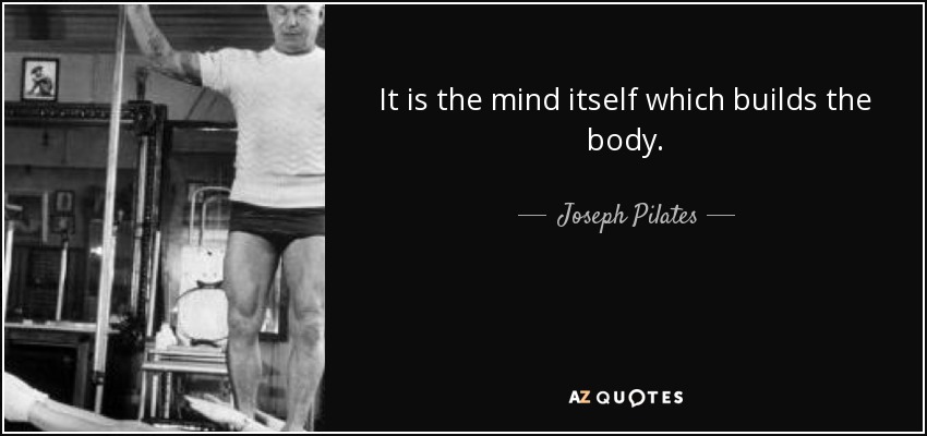 It is the mind itself which builds the body. - Joseph Pilates