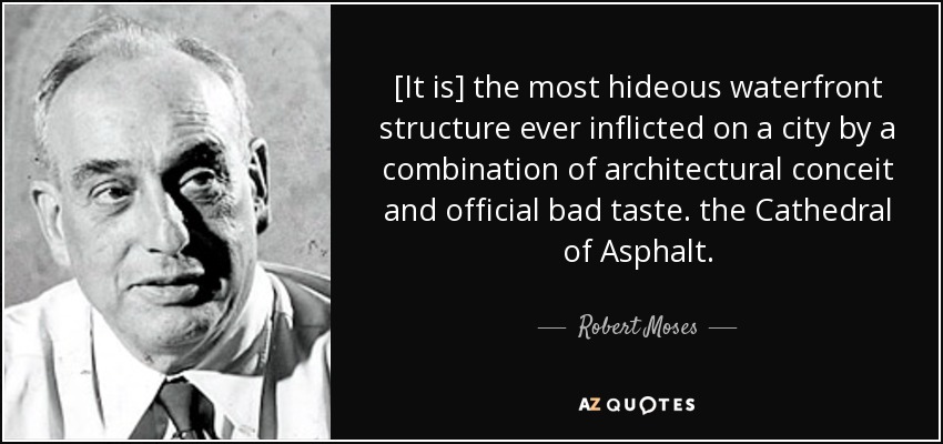 [It is] the most hideous waterfront structure ever inflicted on a city by a combination of architectural conceit and official bad taste. the Cathedral of Asphalt. - Robert Moses