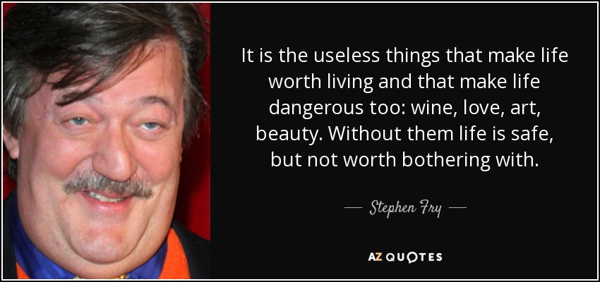 Son las cosas inútiles las que hacen que la vida merezca la pena y las que también la hacen peligrosa: el vino, el amor, el arte, la belleza. Sin ellas la vida es segura, pero no merece la pena molestarse en ella. - Stephen Fry