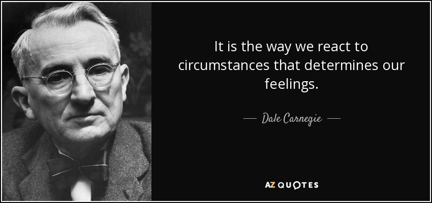 Es la forma en que reaccionamos ante las circunstancias lo que determina nuestros sentimientos. - Dale Carnegie