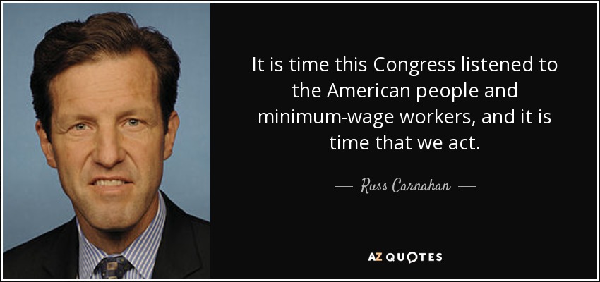 It is time this Congress listened to the American people and minimum-wage workers, and it is time that we act. - Russ Carnahan