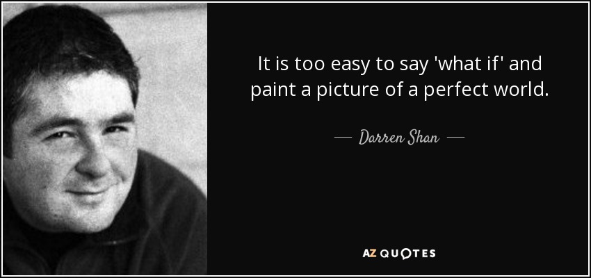 It is too easy to say 'what if' and paint a picture of a perfect world. - Darren Shan